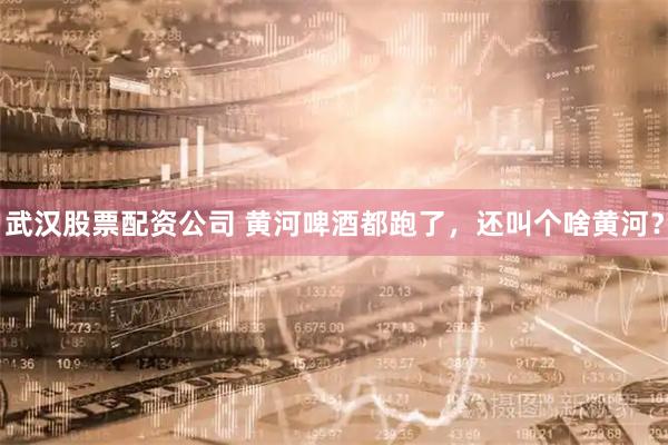 武汉股票配资公司 黄河啤酒都跑了，还叫个啥黄河？