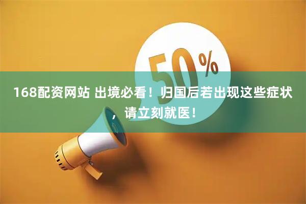 168配资网站 出境必看！归国后若出现这些症状，请立刻就医！