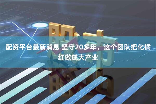 配资平台最新消息 坚守20多年，这个团队把化橘红做成大产业