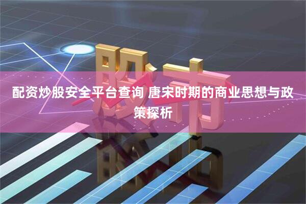 配资炒股安全平台查询 唐宋时期的商业思想与政策探析