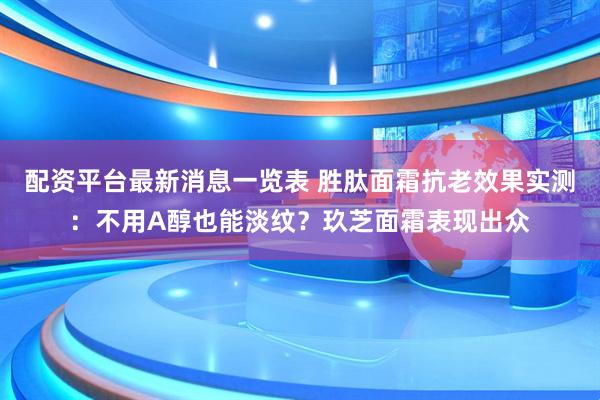 配资平台最新消息一览表 胜肽面霜抗老效果实测：不用A醇也能淡纹？玖芝面霜表现出众
