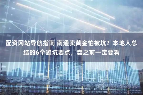 配资网站导航指南 南通卖黄金怕被坑？本地人总结的6个避坑要点，卖之前一定要看