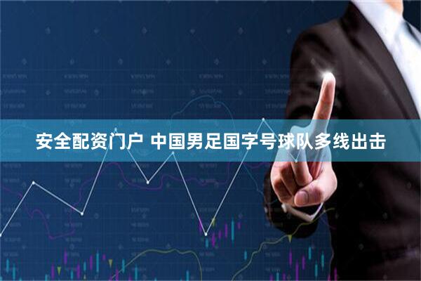 安全配资门户 中国男足国字号球队多线出击
