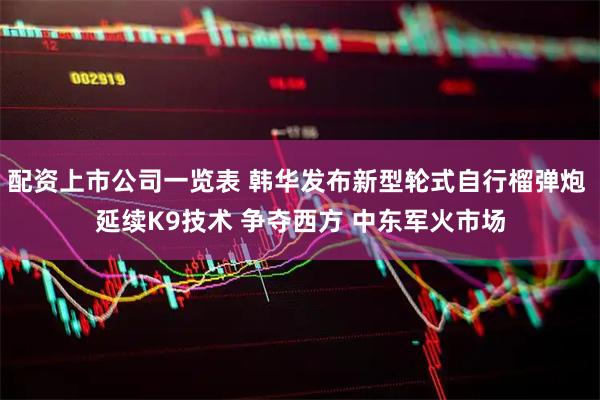 配资上市公司一览表 韩华发布新型轮式自行榴弹炮 延续K9技术 争夺西方 中东军火市场