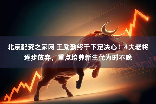 北京配资之家网 王励勤终于下定决心！4大老将逐步放弃，重点培养新生代为时不晚