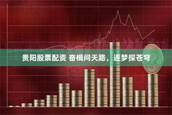 贵阳股票配资 奋楫问天路，逐梦探苍穹